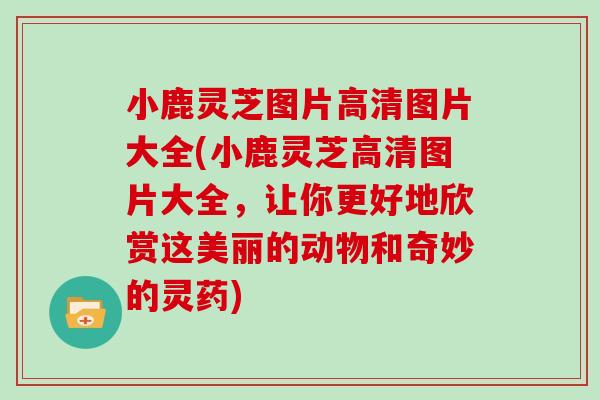 小鹿灵芝图片高清图片大全(小鹿灵芝高清图片大全，让你更好地欣赏这美丽的动物和奇妙的灵药)