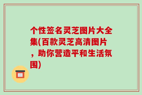 个性签名灵芝图片大全集(百款灵芝高清图片,助你营造平和生活氛围)