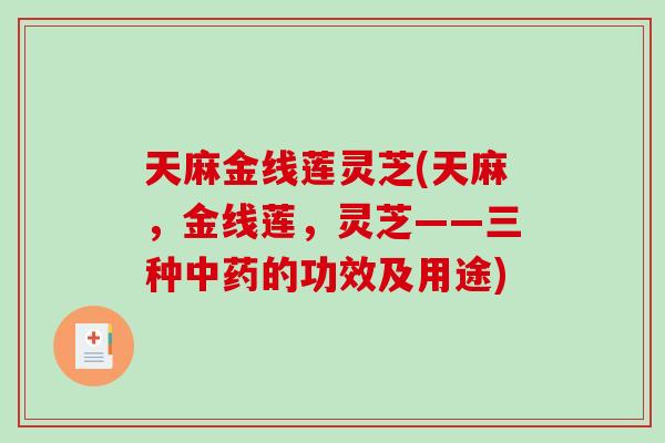 天麻金线莲灵芝(天麻，金线莲，灵芝——三种中药的功效及用途)