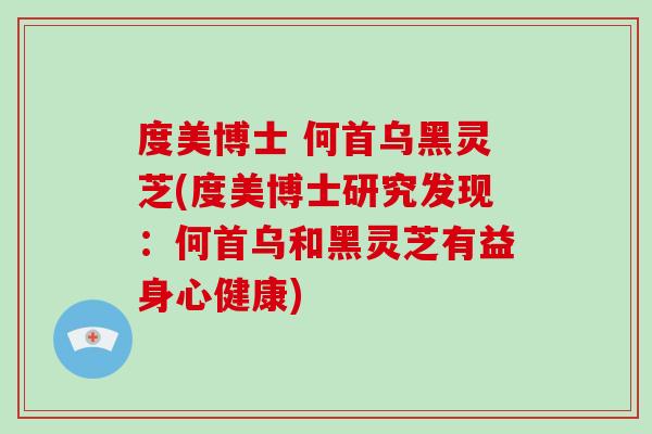 度美博士 何首乌黑灵芝(度美博士研究发现：何首乌和黑灵芝有益身心健康)