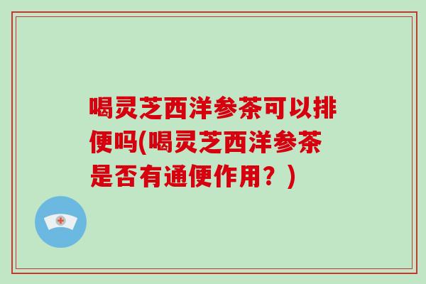喝灵芝西洋参茶可以排便吗(喝灵芝西洋参茶是否有通便作用？)