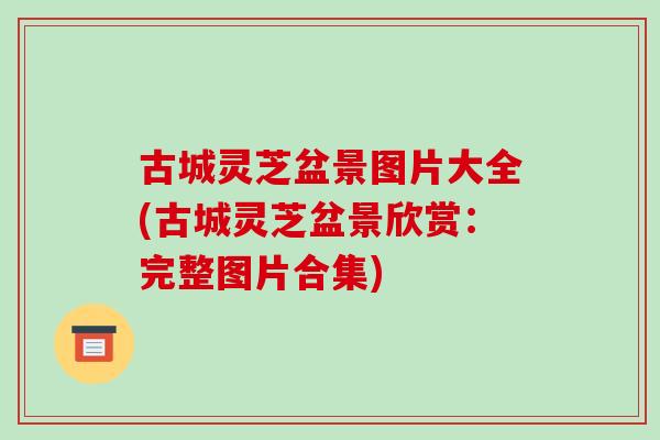 古城灵芝盆景图片大全(古城灵芝盆景欣赏：完整图片合集)