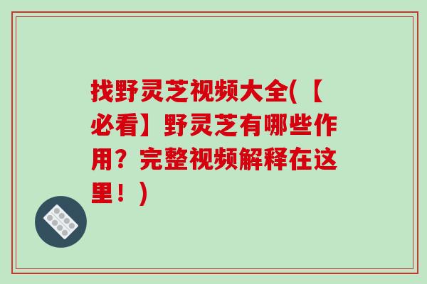 找野灵芝视频大全(【必看】野灵芝有哪些作用？完整视频解释在这里！)