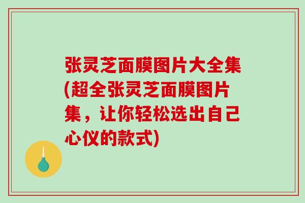 张灵芝面膜图片大全集(超全张灵芝面膜图片集，让你轻松选出自己心仪的款式)