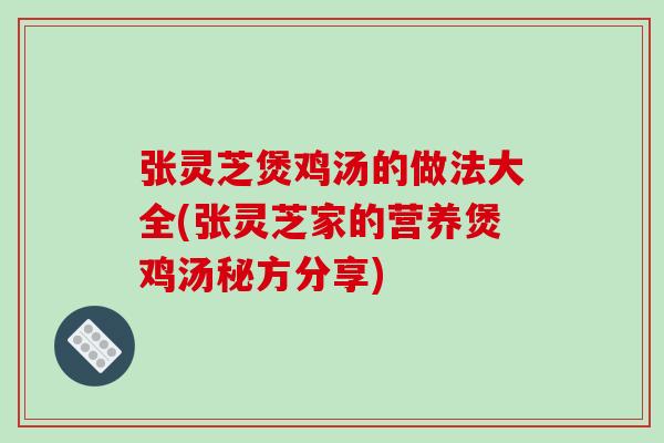 张灵芝煲鸡汤的做法大全(张灵芝家的营养煲鸡汤秘方分享)