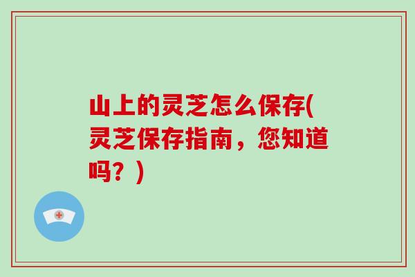 山上的灵芝怎么保存(灵芝保存指南，您知道吗？)