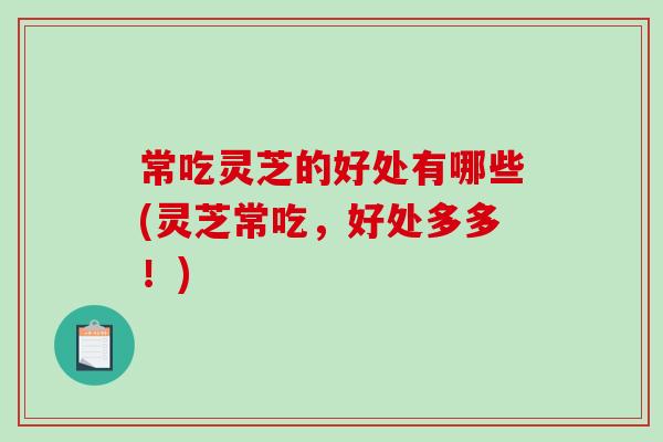 常吃灵芝的好处有哪些(灵芝常吃，好处多多！)