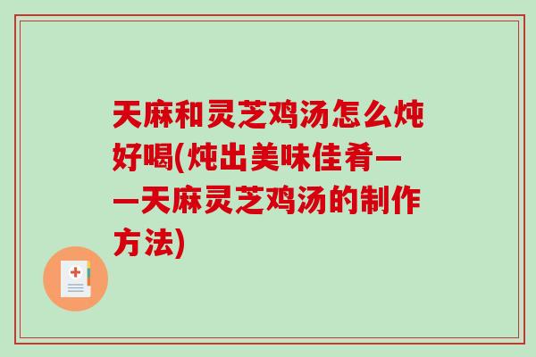 天麻和灵芝鸡汤怎么炖好喝(炖出美味佳肴——天麻灵芝鸡汤的制作方法)