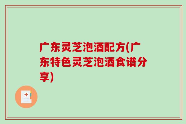 广东灵芝泡酒配方(广东特色灵芝泡酒食谱分享)