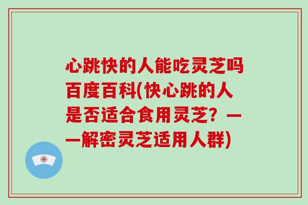 心跳快的人能吃灵芝吗百度百科(快心跳的人是否适合食用灵芝？——解密灵芝适用人群)