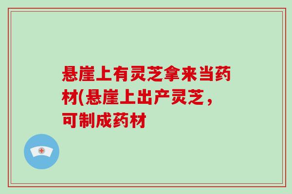 悬崖上有灵芝拿来当药材(悬崖上出产灵芝，可制成药材