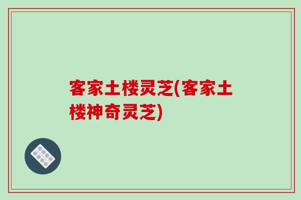 客家土楼灵芝(客家土楼神奇灵芝)
