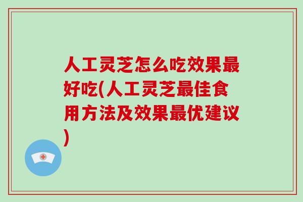 人工灵芝怎么吃效果最好吃(人工灵芝最佳食用方法及效果最优建议)