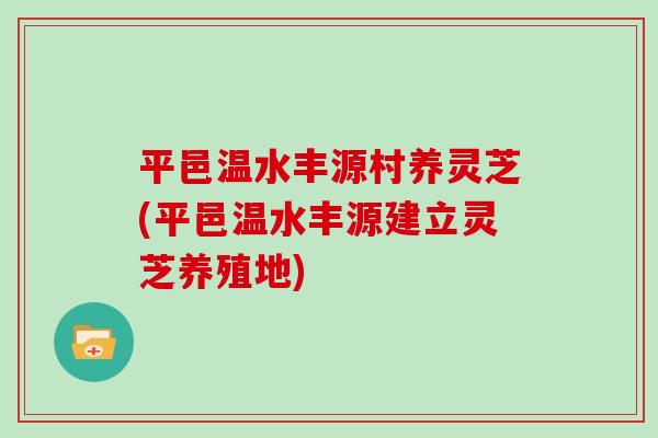 平邑温水丰源村养灵芝(平邑温水丰源建立灵芝养殖地)