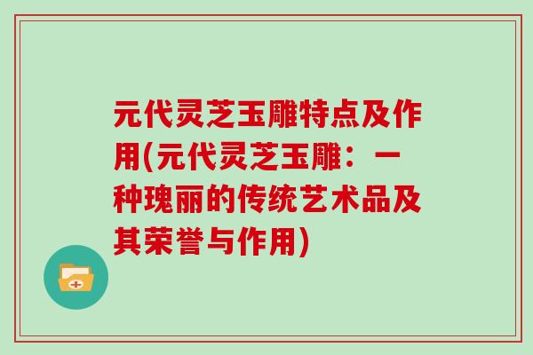 元代灵芝玉雕特点及作用(元代灵芝玉雕：一种瑰丽的传统艺术品及其荣誉与作用)