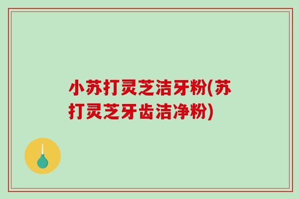 小苏打灵芝洁牙粉(苏打灵芝牙齿洁净粉)