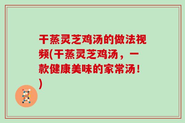 干蒸灵芝鸡汤的做法视频(干蒸灵芝鸡汤，一款健康美味的家常汤！)