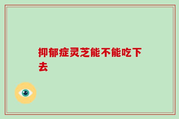 抑郁症灵芝能不能吃下去