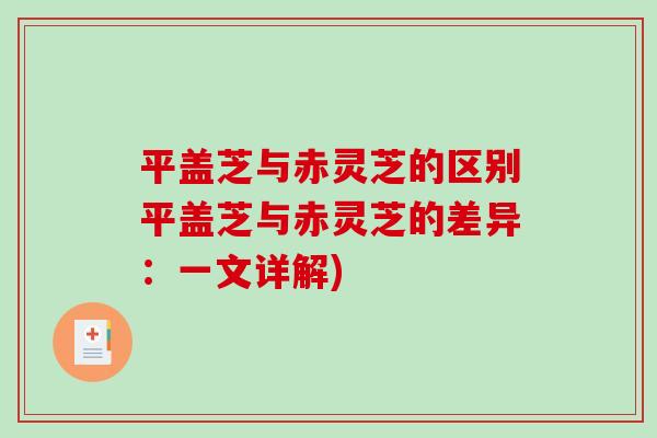 平盖芝与赤灵芝的区别平盖芝与赤灵芝的差异：一文详解)