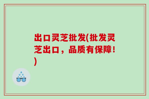 出口灵芝批发(批发灵芝出口，品质有保障！)