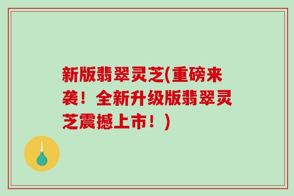 新版翡翠灵芝(重磅来袭！全新升级版翡翠灵芝震撼上市！)