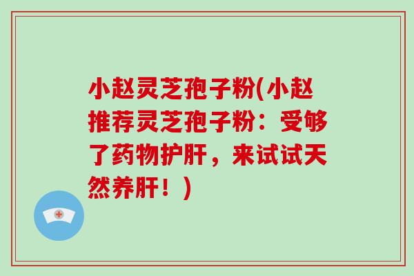 小赵灵芝孢子粉(小赵推荐灵芝孢子粉：受够了，来试试天然养！)