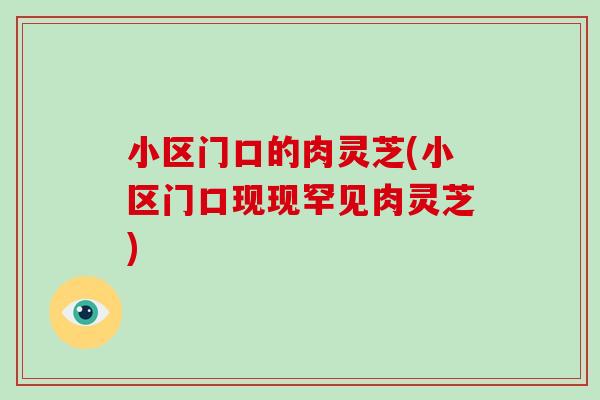 小区门口的肉灵芝(小区门口现现罕见肉灵芝)