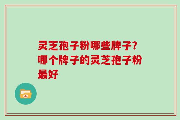 灵芝孢子粉哪些牌子？哪个牌子的灵芝孢子粉最好
