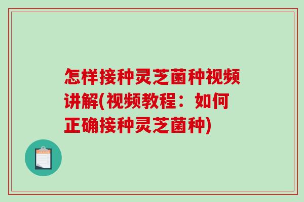 怎样接种灵芝菌种视频讲解(视频教程：如何正确接种灵芝菌种)