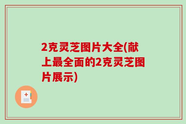 2克灵芝图片大全(献上全面的2克灵芝图片展示)