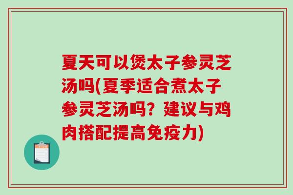 夏天可以煲太子参灵芝汤吗(夏季适合煮太子参灵芝汤吗？建议与鸡肉搭配提高免疫力)