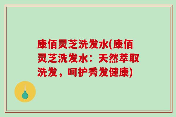 康佰灵芝洗发水(康佰灵芝洗发水：天然萃取洗发，呵护秀发健康)