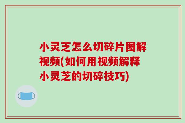小灵芝怎么切碎片图解视频(如何用视频解释小灵芝的切碎技巧)