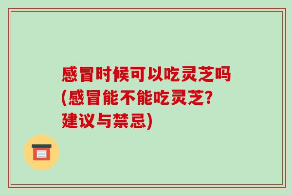 感冒时候可以吃灵芝吗(感冒能不能吃灵芝？建议与禁忌)