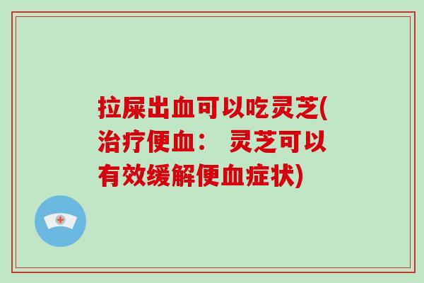 拉屎出可以吃灵芝(便： 灵芝可以有效缓解便症状)