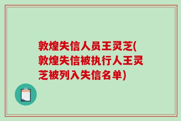 敦煌失信人员王灵芝(敦煌失信被执行人王灵芝被列入失信名单)