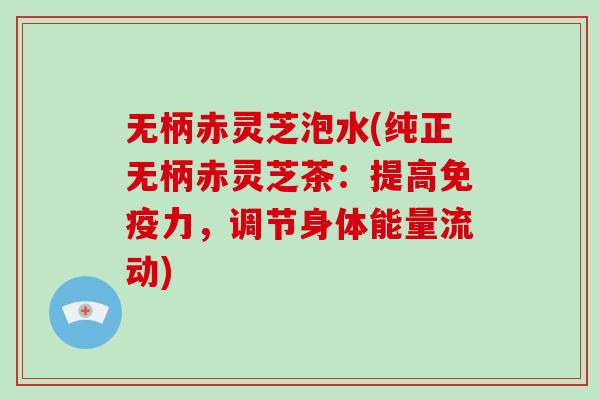 无柄赤灵芝泡水(纯正无柄赤灵芝茶：提高免疫力，调节身体能量流动)