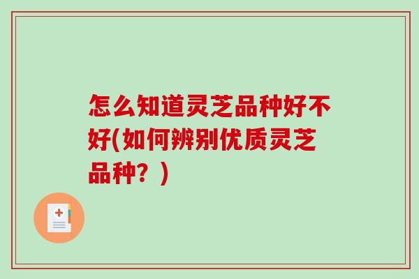 怎么知道灵芝品种好不好(如何辨别优质灵芝品种？)