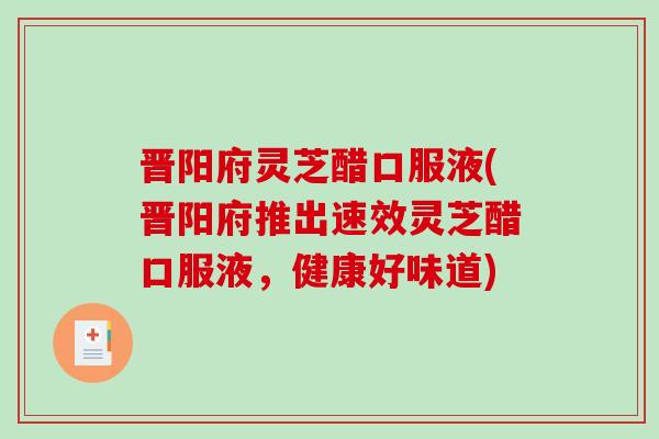 晋阳府灵芝醋口服液(晋阳府推出速效灵芝醋口服液，健康好味道)