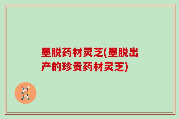 墨脱药材灵芝(墨脱出产的珍贵药材灵芝)