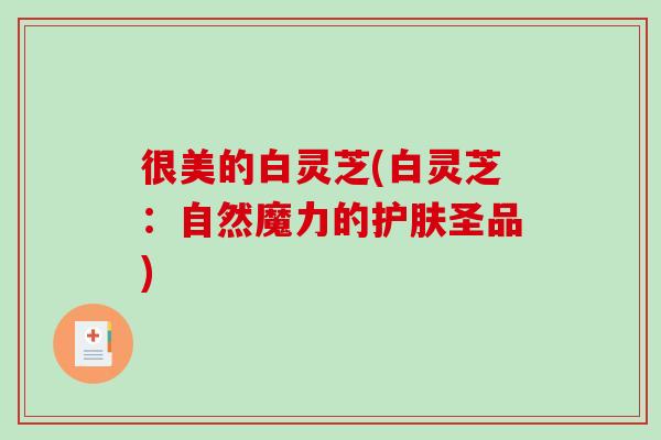很美的白灵芝(白灵芝：自然魔力的护肤圣品)