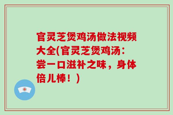 官灵芝煲鸡汤做法视频大全(官灵芝煲鸡汤：尝一口滋补之味，身体倍儿棒！)