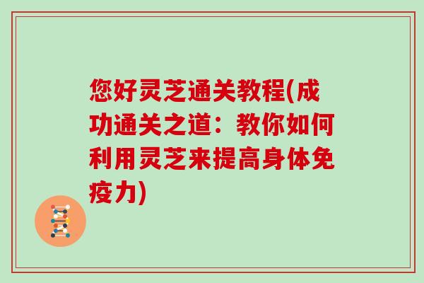 您好灵芝通关教程(成功通关之道：教你如何利用灵芝来提高身体免疫力)