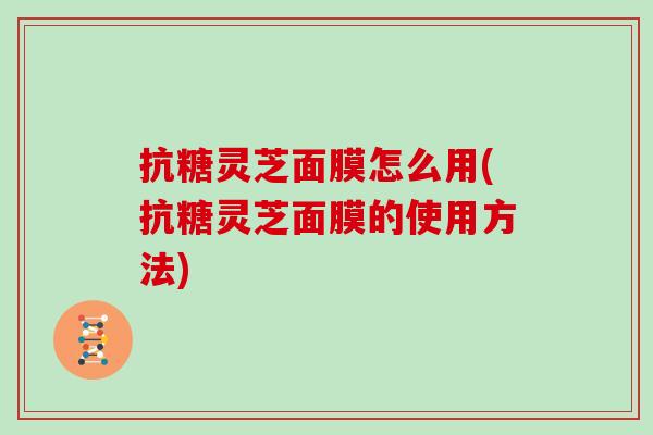 抗糖灵芝面膜怎么用(抗糖灵芝面膜的使用方法) 抗糖灵芝面膜怎么用(抗糖灵芝面膜的使用方法)