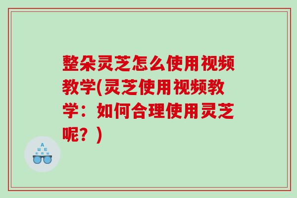 整朵灵芝怎么使用视频教学(灵芝使用视频教学：如何合理使用灵芝呢？)