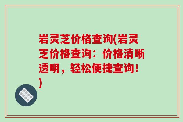 岩灵芝价格查询(岩灵芝价格查询：价格清晰透明，轻松便捷查询！)