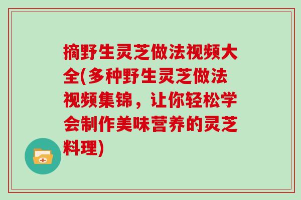 摘野生灵芝做法视频大全(多种野生灵芝做法视频集锦，让你轻松学会制作美味营养的灵芝料理)