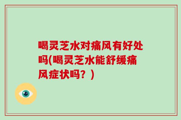 喝灵芝水对痛风有好处吗(喝灵芝水能舒缓痛风症状吗？)