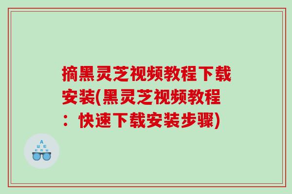 摘黑灵芝视频教程下载安装(黑灵芝视频教程：快速下载安装步骤)