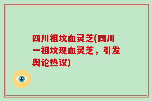 四川祖坟灵芝(四川一祖坟现灵芝，引发舆论热议)